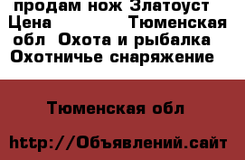 продам нож Златоуст › Цена ­ 12 000 - Тюменская обл. Охота и рыбалка » Охотничье снаряжение   . Тюменская обл.